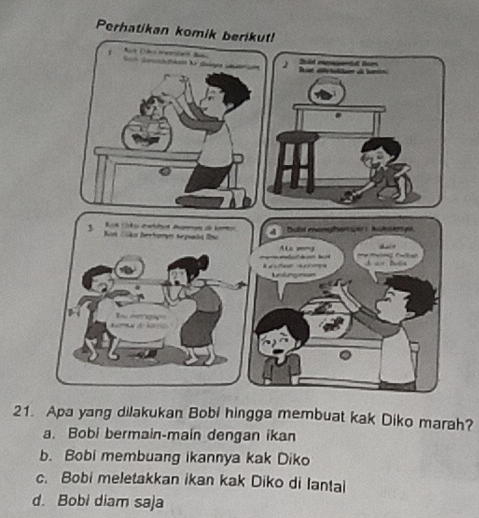 Apa yang dilakukan Bobi hingga membuat kak Diko marah?
a. Bobi bermain-main dengan ikan
b. Bobi membuang ikannya kak Diko
c. Bobi meletakkan ikan kak Diko di Iantal
d. Bobi diam saja