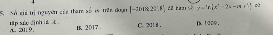 4
5. Số giá trị nguyên của tham số m trên đoạn [-2018;2018] đề hàm số y=ln (x^2-2x-m+1) có
tập xác định là R . D. 1009.
A. 2019. B. 2017. C. 2018.