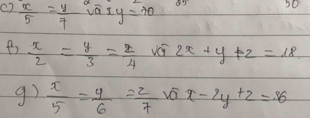  x/5 = y/7 vaxy=70
50 
B  x/2 = y/3 = z/4  vá 2x+y+z=18
g)  x/5 = y/6 = z/7  vá x-2y+z=36