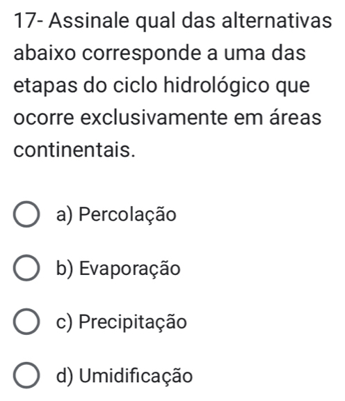 17- Assinale qual das alternativas
abaixo corresponde a uma das
etapas do ciclo hidrológico que
ocorre exclusivamente em áreas
continentais.
a) Percolação
b) Evaporação
c) Precipitação
d) Umidificação