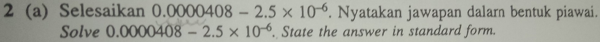 2 (a) Selesaikan 0 .0000408-2.5* 10^(-6). Nyatakan jawapan dalarn bentuk piawai. 
Solve 0.0000408-2.5* 10^(-6). State the answer in standard form.