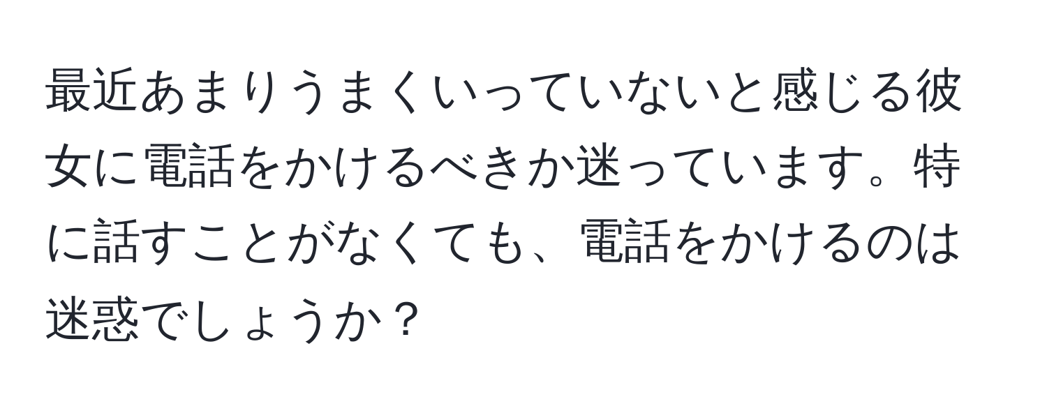 最近あまりうまくいっていないと感じる彼女に電話をかけるべきか迷っています。特に話すことがなくても、電話をかけるのは迷惑でしょうか？