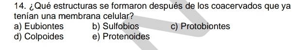 ¿Qué estructuras se formaron después de los coacervados que ya
tenían una membrana celular?
a) Eubiontes b) Sulfobios c) Protobiontes
d) Colpoides e) Protenoides