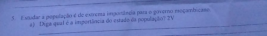 Estudar a população é de extrema importância para o governo moçambicano. 
_ 
a) Diga qual é a importância do estudo da população? 2V 
_