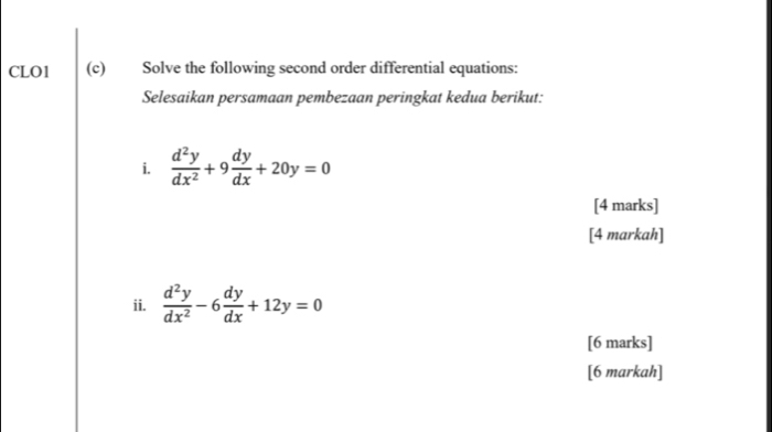 CLO1 (c) Solve the following second order differential equations:
Selesaikan persamaan pembezaan peringkat kedua berikut:
i.  d^2y/dx^2 +9 dy/dx +20y=0
[4 marks]
[4 markah]
ii.  d^2y/dx^2 -6 dy/dx +12y=0
[6 marks]
[6 markah]