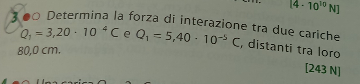 [4· 10^(10)N]
3 ●○ Determina la forza di interazione tra due cariche
Q_1=3,20· 10^(-4)C e Q_1=5,40· 10^(-5)C , distanti tra loro
80,0 cm.
[243 N]