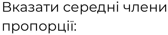 Вказати середні члени 
προπορції: