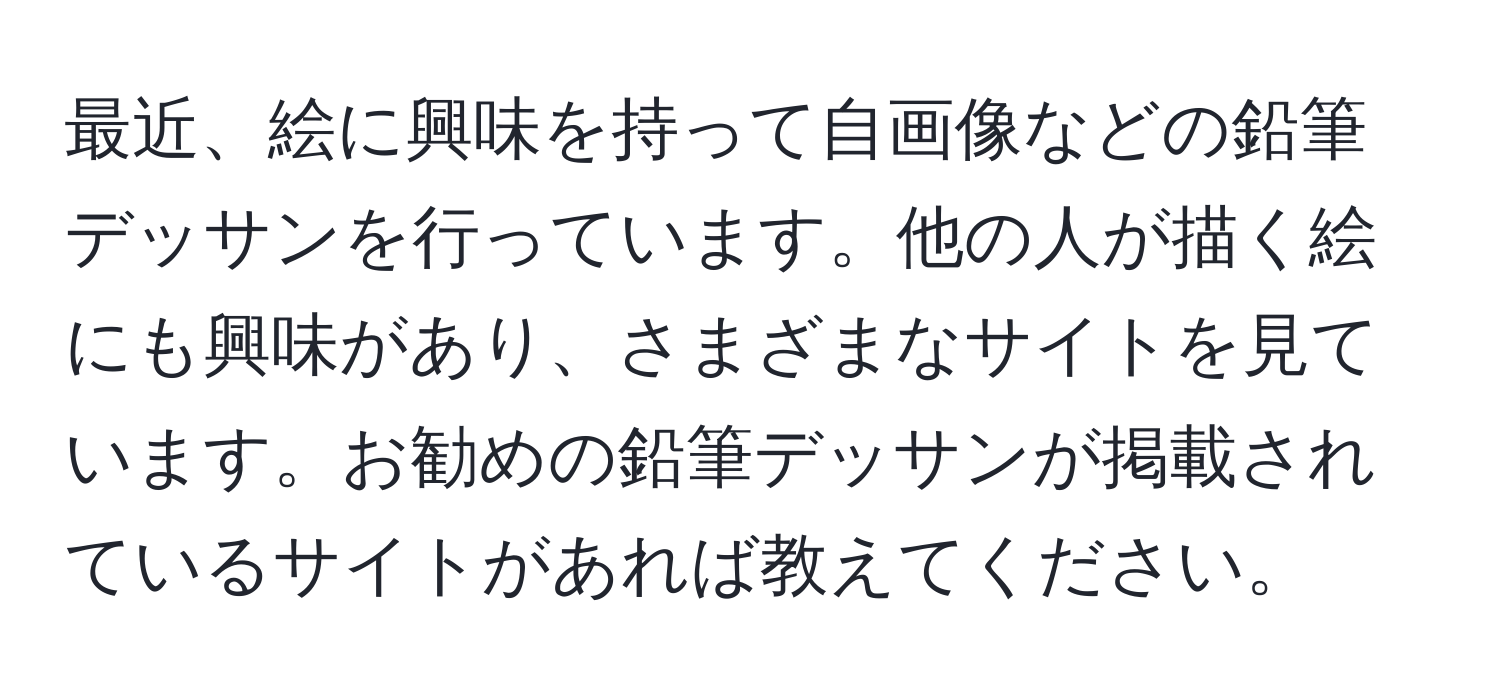 最近、絵に興味を持って自画像などの鉛筆デッサンを行っています。他の人が描く絵にも興味があり、さまざまなサイトを見ています。お勧めの鉛筆デッサンが掲載されているサイトがあれば教えてください。