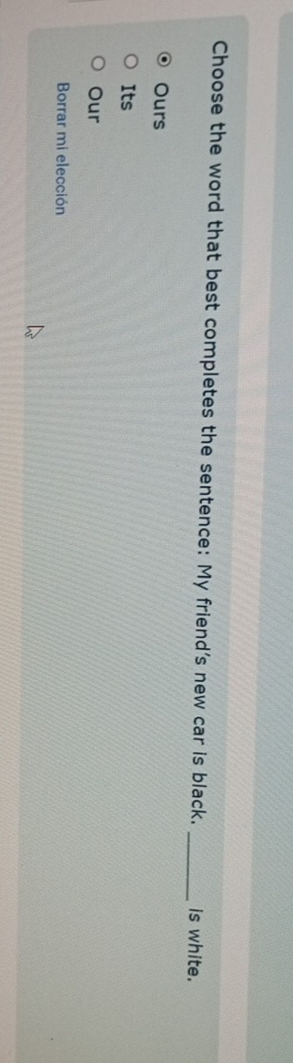 Choose the word that best completes the sentence: My friend's new car is black. _is white.
Ours
Its
Our
Borrar mi elección