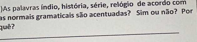 )As palavras índio, história, série, relógio de acordo com 
as normais gramaticais são acentuadas? Sim ou não? Por 
_ 
quê?