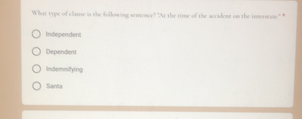 What type of clause is the following sentence? "At the time of the accident on the interstate." *
Independent
Dependent
Indemnifying
Santa