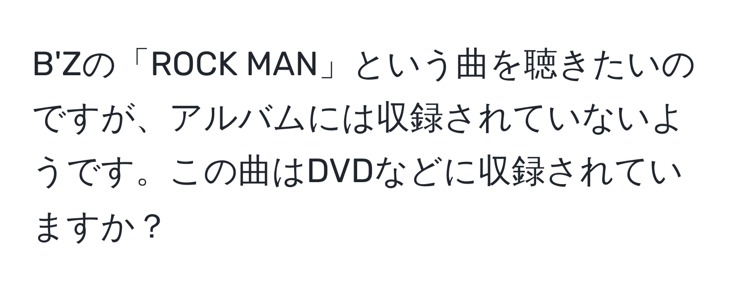 B'Zの「ROCK MAN」という曲を聴きたいのですが、アルバムには収録されていないようです。この曲はDVDなどに収録されていますか？