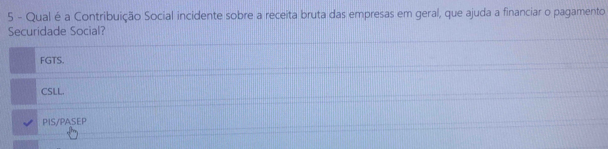 Qual é a Contribuição Social incidente sobre a receita bruta das empresas em geral, que ajuda a financiar o pagamento
Securidade Social?
FGTS.
CSLL.
PIS/PASEP