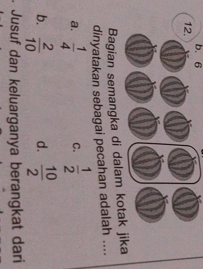 b. 6
Bagian semangka di daka
dinyatakan sebagai pecahan adalah ....
a.  1/4 
C.  1/2 
b.  2/10   10/2 
d.
. Jusuf dan keluarganya berangkat dari