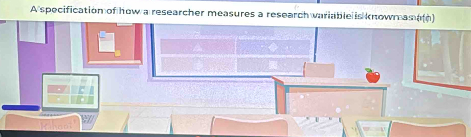 A specification of how a researcher measures a research variable is knowmas a(h)