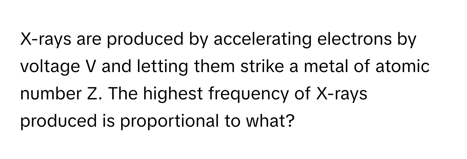 X-rays are produced by accelerating electrons by voltage V and letting them strike a metal of atomic number Z. The highest frequency of X-rays produced is proportional to what?