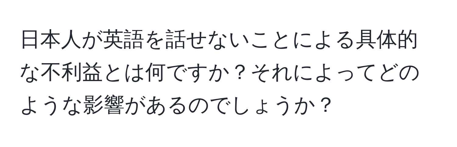 日本人が英語を話せないことによる具体的な不利益とは何ですか？それによってどのような影響があるのでしょうか？