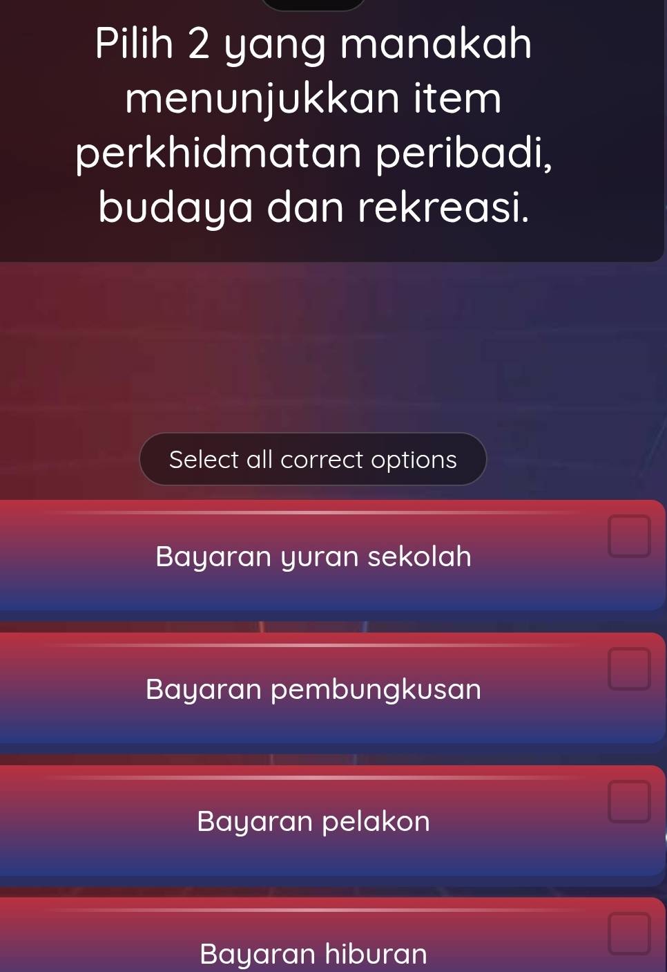 Pilih 2 yang manakah
menunjukkan item
perkhidmatan peribadi,
budaya dan rekreasi.
Select all correct options
Bayaran yuran sekolah
Bayaran pembungkusan
Bayaran pelakon
Bayaran hiburan