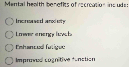 Mental health benefits of recreation include:
Increased anxiety
Lower energy levels
Enhanced fatigue
Improved cognitive function