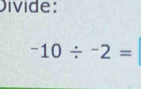 Divide:
-10/ -2=