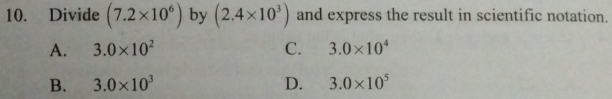 Divide (7.2* 10^6) by (2.4* 10^3) and express the result in scientific notation.
A. 3.0* 10^2 C. 3.0* 10^4
B. 3.0* 10^3 D. 3.0* 10^5