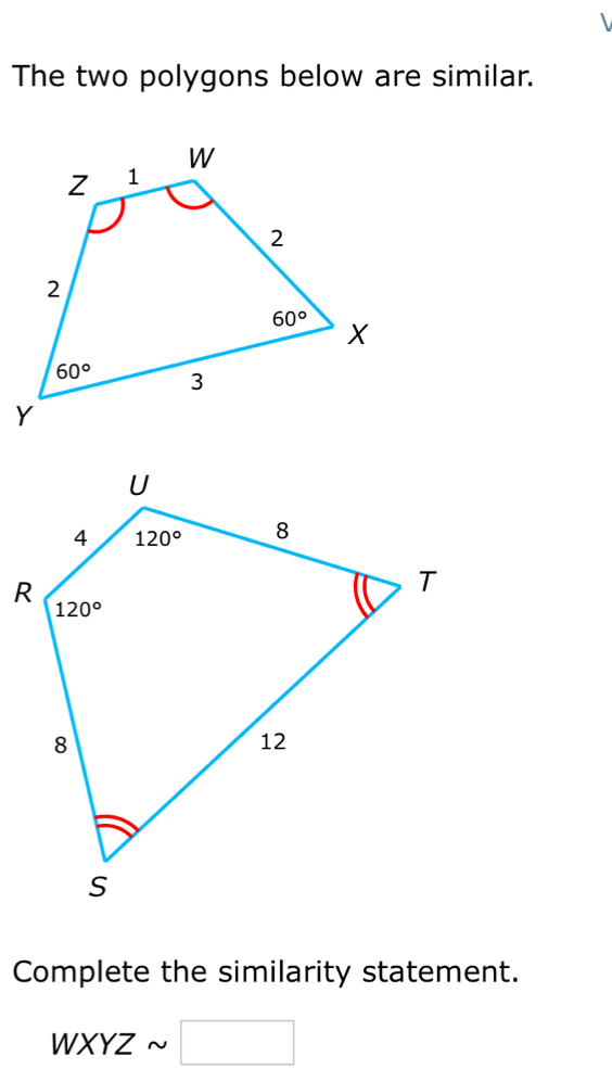 The two polygons below are similar.
Complete the similarity statement.
WXYZ ~ □ 