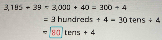 3,185/ 39approx 3,000/ 40=300/ 4
=3hundreds/ 4=30 tel ns _  / 4
approx 80tens/ 4