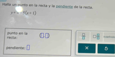 Halla un punto en la recta y la pendiente de la recta.
y+4=5(x+1)
punto en la 
recta: □ □  □ /□   □  □ /□   Indefinido 
pendiente: □ × 5