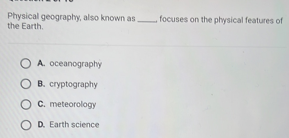 Physical geography, also known as _, focuses on the physical features of
the Earth.
A. oceanography
B. cryptography
C. meteorology
D. Earth science