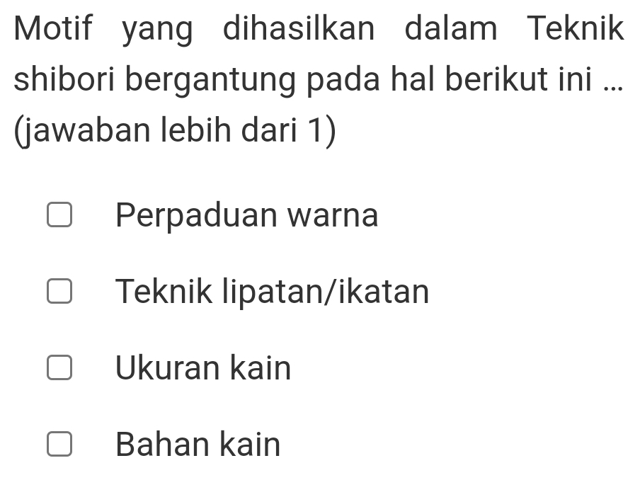 Motif yang dihasilkan dalam Teknik
shibori bergantung pada hal berikut ini ...
(jawaban lebih dari 1)
Perpaduan warna
Teknik lipatan/ikatan
Ukuran kain
Bahan kain