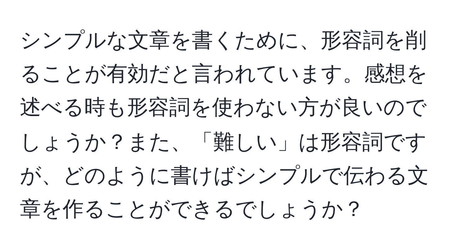 シンプルな文章を書くために、形容詞を削ることが有効だと言われています。感想を述べる時も形容詞を使わない方が良いのでしょうか？また、「難しい」は形容詞ですが、どのように書けばシンプルで伝わる文章を作ることができるでしょうか？