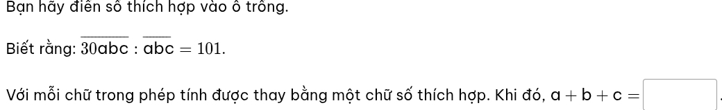 Bạn hãy điển số thích hợp vào ô trống.
Biết rằng: overline 30abc:overline abc=101. 
Với mỗi chữ trong phép tính được thay bằng một chữ số thích hợp. Khi đó, a+b+c=□