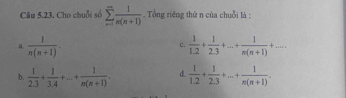 Cho chuỗi số sumlimits _(n=1)^(+∈fty) 1/n(n+1) . Tổng riêng thứ n của chuỗi là :
a.  1/n(n+1) .  1/1.2 + 1/2.3 +...+ 1/n(n+1) +... 
C.
d.
b.  1/2.3 + 1/3.4 +...+ 1/n(n+1) .  1/1.2 + 1/2.3 +...+ 1/n(n+1) .