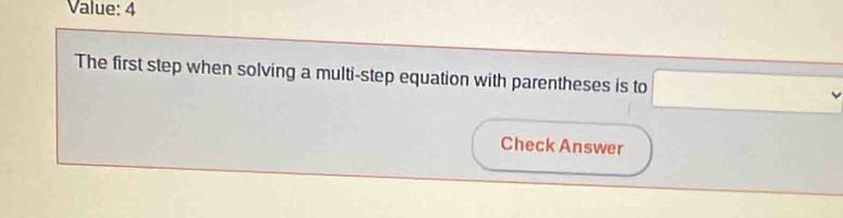 Value: 4 
The first step when solving a multi-step equation with parentheses is to° 
Check Answer