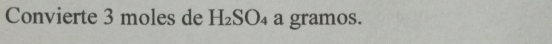 Convierte 3 moles de H_2SO_4 a gramos.