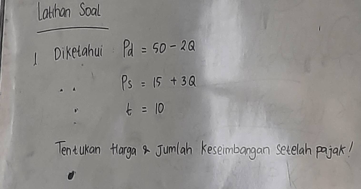 Lathan Soal 
1 Diketahui Pd=50-2Q
Ps=15+3Q
t=10
Tentukan Hlargaa Jumlah Keseimbangan setelah pajak!