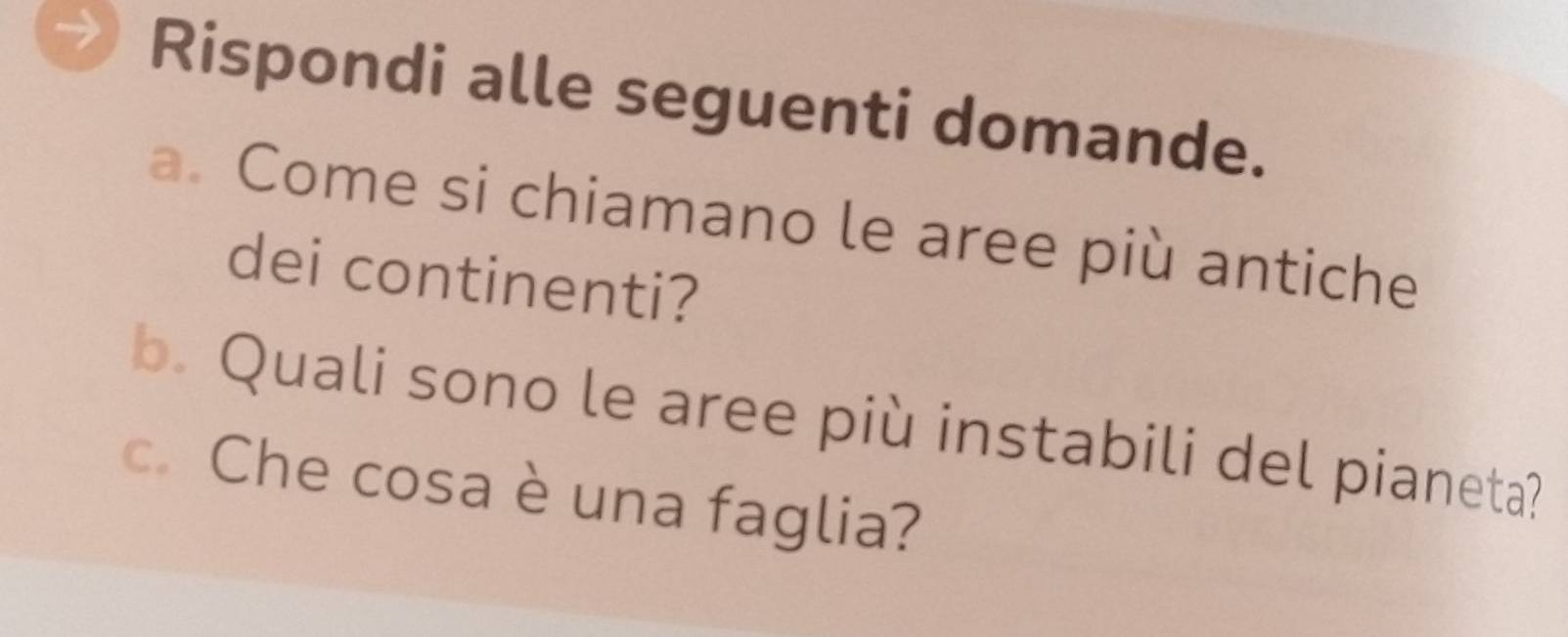 Rispondi alle seguenti domande. 
a. Come si chiamano le aree più antiche 
dei continenti? 
b. Quali sono le aree più instabili del pianeta? 
c. Che cosa è una faglia?