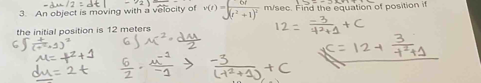 An object is moving with a velocity of v(t)=∈t frac 6t(t^2+1)^2 m/sec. Find the equation of position if 
the initial position is 12 meters