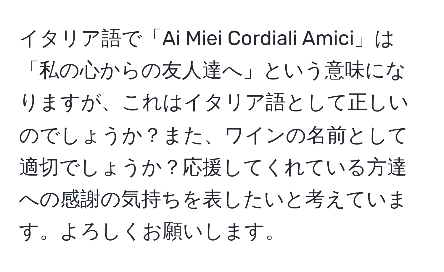 イタリア語で「Ai Miei Cordiali Amici」は「私の心からの友人達へ」という意味になりますが、これはイタリア語として正しいのでしょうか？また、ワインの名前として適切でしょうか？応援してくれている方達への感謝の気持ちを表したいと考えています。よろしくお願いします。