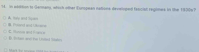 In addition to Germany, which other European nations developed fascist regimes in the 1930s?
A. Italy and Spain
B. Poland and Ukraine
C. Russia and France
D. Britain and the United States
Mark for review W il