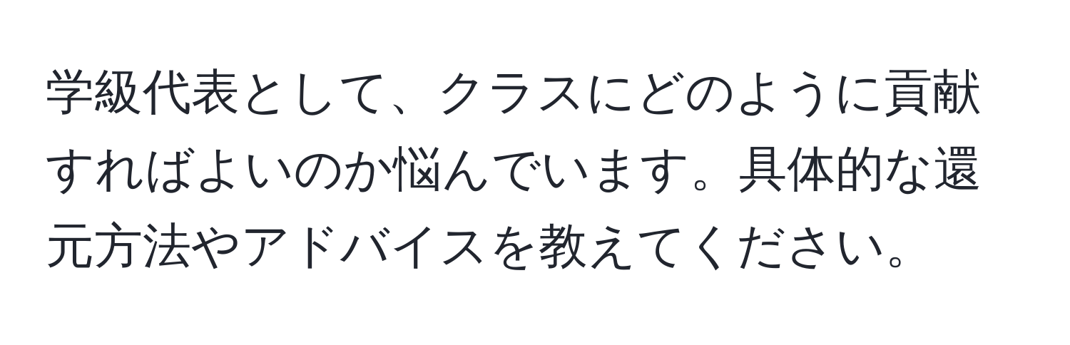 学級代表として、クラスにどのように貢献すればよいのか悩んでいます。具体的な還元方法やアドバイスを教えてください。