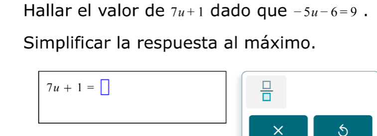 Hallar el valor de 7u+1 dado que -5u-6=9
Simplificar la respuesta al máximo.
7u+1=□
 □ /□  
X