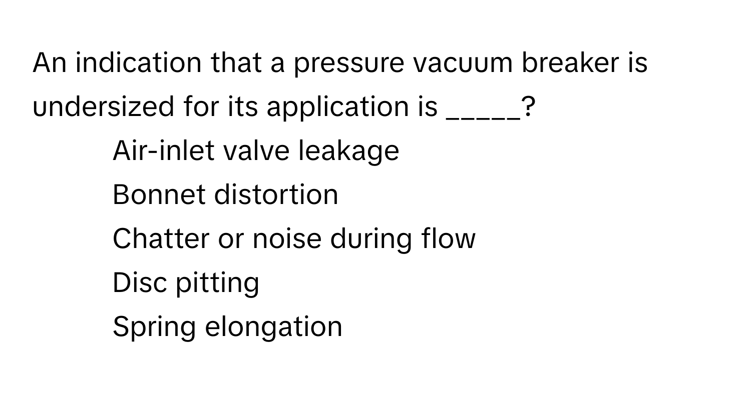 An indication that a pressure vacuum breaker is undersized for its application is _____?

1) Air-inlet valve leakage 
2) Bonnet distortion 
3) Chatter or noise during flow 
4) Disc pitting 
5) Spring elongation