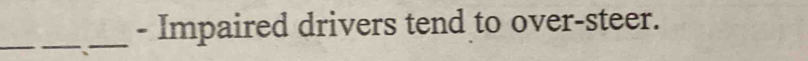 Impaired drivers tend to over-steer. 
_ 
_