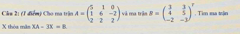 Cho ma trận A=beginpmatrix 5&1&0 1&6&-2 2&2&2endpmatrix và ma trinB=beginpmatrix 3&3 4&5 -2&-3end(pmatrix)^T. Tìm ma trận
X thỏa mãn XA-3X=B.