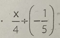  x/4 / (- 1/5 )