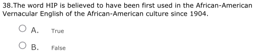 The word HIP is believed to have been first used in the African-American
Vernacular English of the African-American culture since 1904.
A. True
B. False