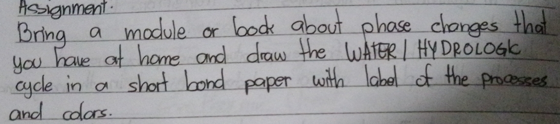 Assignment. 
Bring a module or bock about phase changes that 
you have at home and draw the WAER I HY DRoLOSK 
cycle in a short band paper with label of the processes 
and colors.