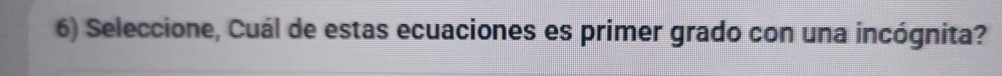 Seleccione, Cuál de estas ecuaciones es primer grado con una incógnita?