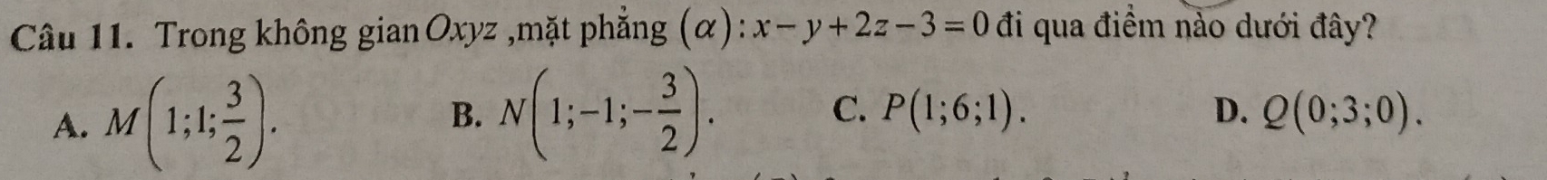 Trong không gian Oxyz ,mặt phẳng (α): x-y+2z-3=0 đi qua điềm nào dưới đây?
A. M(1;1; 3/2 ). B. N(1;-1;- 3/2 ).
C. P(1;6;1). D. Q(0;3;0).